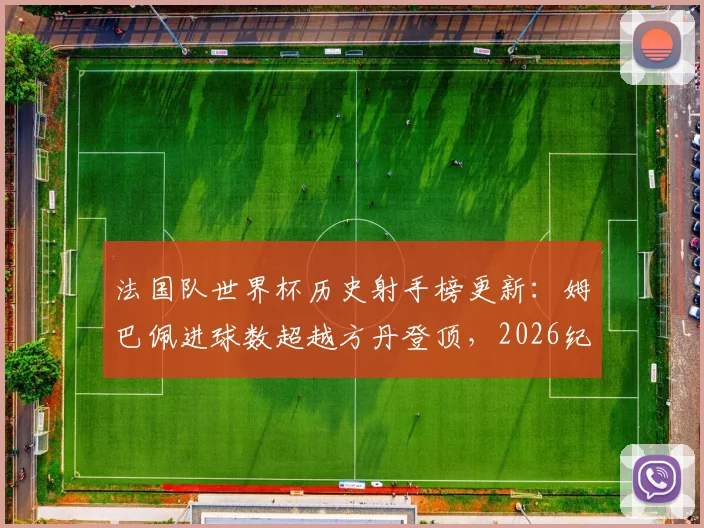 法国队世界杯历史射手榜更新：姆巴佩进球数超越方丹登顶，2026纪录展望