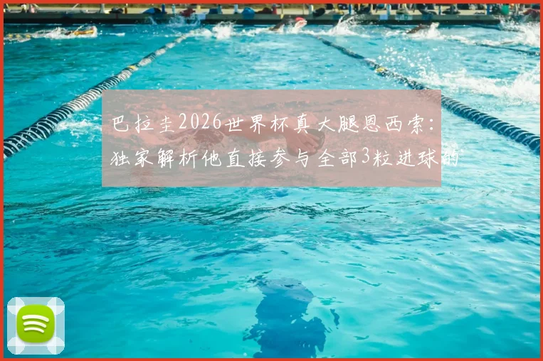 巴拉圭2026世界杯真大腿恩西索：独家解析他直接参与全部3粒进球的统治级表现，数据详情一览