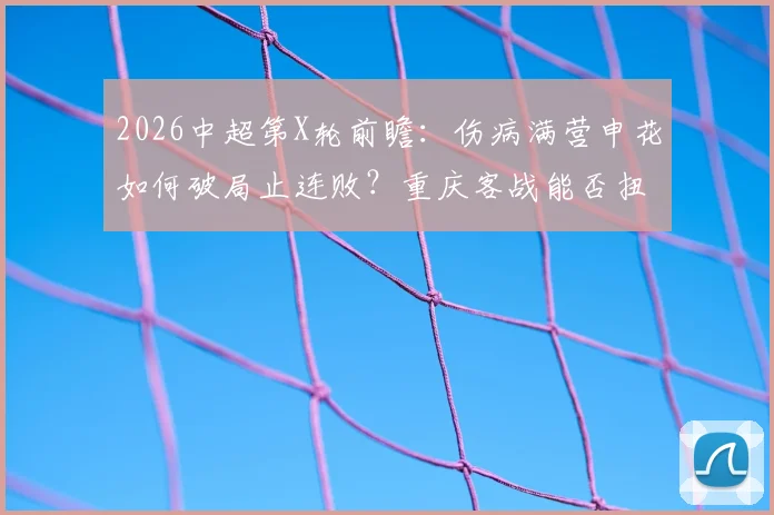 2026中超第X轮前瞻：伤病满营申花如何破局止连败？重庆客战能否扭转颓势